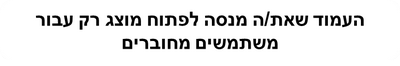 העמוד שאתה מנסה לפתוח מוצג רק עבור משתמשים מחוברים